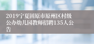 2019宁夏固原市原州区村级公办幼儿园教师招聘135人公告