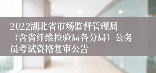 2022湖北省市场监督管理局(含省纤维检验局各分局)公务员考试资格复审公告