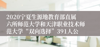 2020宁夏生源地教育部直属六所师范大学和天津职业技术师范大学“双向选择”391人公告