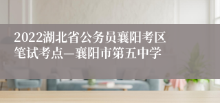 2022湖北省公务员襄阳考区笔试考点—襄阳市第五中学