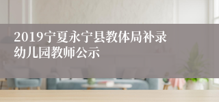 2019宁夏永宁县教体局补录幼儿园教师公示