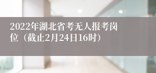2022年湖北省考无人报考岗位（截止2月24日16时）
