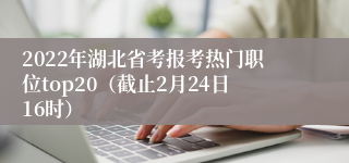 2022年湖北省考报考热门职位top20（截止2月24日16时）