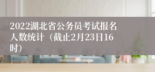 2022湖北省公务员考试报名人数统计（截止2月23日16时）