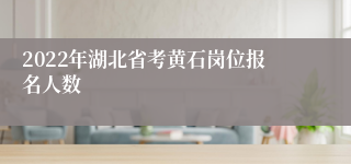 2022年湖北省考黄石岗位报名人数