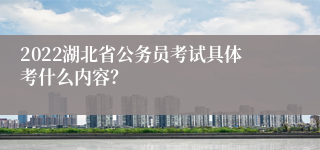 2022湖北省公务员考试具体考什么内容？
