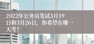 2022年公务员笔试3月19日和3月26日,你希望在哪一天考?