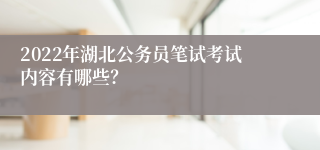 2022年湖北公务员笔试考试内容有哪些？