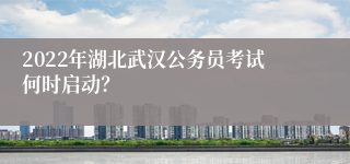 2022年湖北武汉公务员考试何时启动？