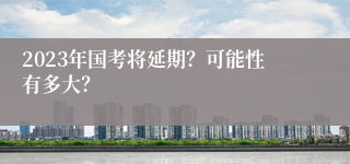 2023年国考将延期？可能性有多大？