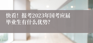 快看！报考2023年国考应届毕业生有什么优势？