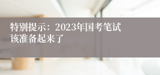 特别提示：2023年国考笔试该准备起来了