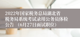 2022年国家税务总局湖北省税务局系统考试录用公务员体检公告 （6月27日面试职位）