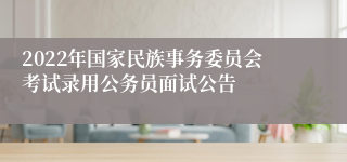 2022年国家民族事务委员会考试录用公务员面试公告