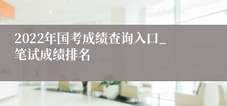 2022年国考成绩查询入口_笔试成绩排名