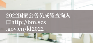 2022国家公务员成绩查询入口http://bm.scs.gov.cn/kl2022