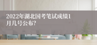 2022年湖北国考笔试成绩1月几号公布？
