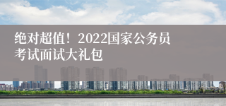 绝对超值！2022国家公务员考试面试大礼包