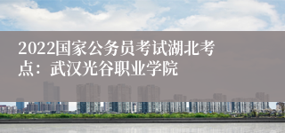 2022国家公务员考试湖北考点：武汉光谷职业学院