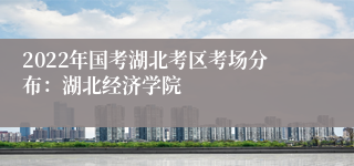 2022年国考湖北考区考场分布：湖北经济学院