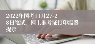 2022年国考11月27-28日笔试，网上准考证打印温馨提示