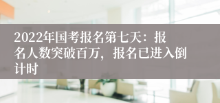 2022年国考报名第七天：报名人数突破百万，报名已进入倒计时