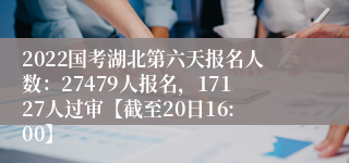 2022国考湖北第六天报名人数：27479人报名，17127人过审【截至20日16:00】