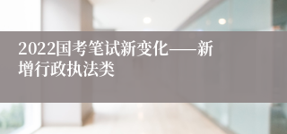 2022国考笔试新变化——新增行政执法类