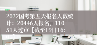 2022国考第五天报名人数统计：20446人报名，11051人过审【截至19日16:00】