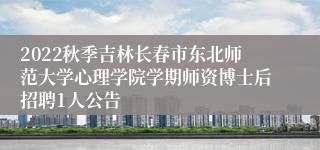 2022秋季吉林长春市东北师范大学心理学院学期师资博士后招聘1人公告