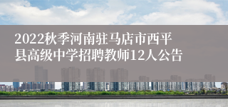 2022秋季河南驻马店市西平县高级中学招聘教师12人公告