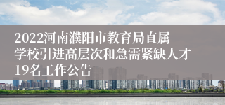 2022河南濮阳市教育局直属学校引进高层次和急需紧缺人才19名工作公告