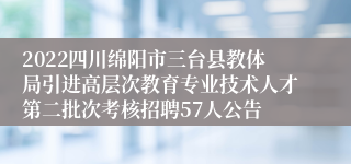 2022四川绵阳市三台县教体局引进高层次教育专业技术人才第二批次考核招聘57人公告