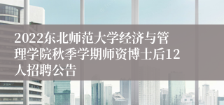 2022东北师范大学经济与管理学院秋季学期师资博士后12人招聘公告