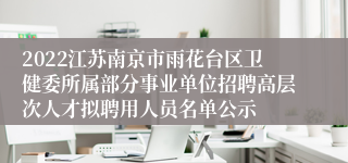 2022江苏南京市雨花台区卫健委所属部分事业单位招聘高层次人才拟聘用人员名单公示