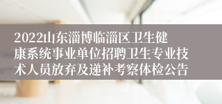 2022山东淄博临淄区卫生健康系统事业单位招聘卫生专业技术人员放弃及递补考察体检公告