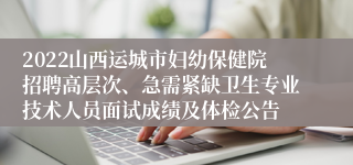 2022山西运城市妇幼保健院招聘高层次、急需紧缺卫生专业技术人员面试成绩及体检公告