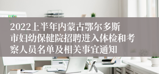 2022上半年内蒙古鄂尔多斯市妇幼保健院招聘进入体检和考察人员名单及相关事宜通知