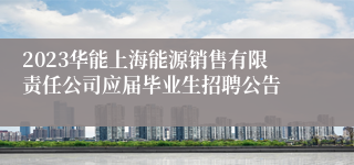 2023华能上海能源销售有限责任公司应届毕业生招聘公告