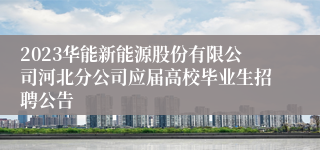 2023华能新能源股份有限公司河北分公司应届高校毕业生招聘公告