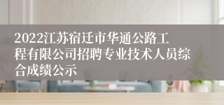 2022江苏宿迁市华通公路工程有限公司招聘专业技术人员综合成绩公示