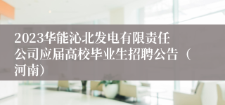 2023华能沁北发电有限责任公司应届高校毕业生招聘公告（河南）