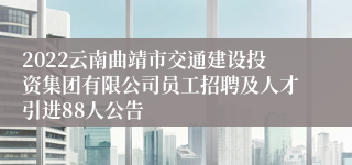 2022云南曲靖市交通建设投资集团有限公司员工招聘及人才引进88人公告