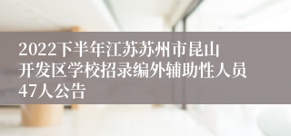 2022下半年江苏苏州市昆山开发区学校招录编外辅助性人员47人公告