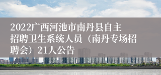 2022广西河池市南丹县自主招聘卫生系统人员（南丹专场招聘会）21人公告