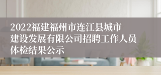 2022福建福州市连江县城市建设发展有限公司招聘工作人员体检结果公示