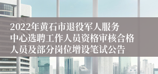 2022年黄石市退役军人服务中心选聘工作人员资格审核合格人员及部分岗位增设笔试公告