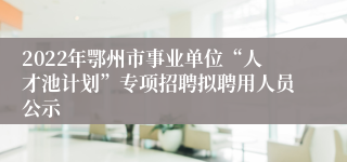 2022年鄂州市事业单位“人才池计划”专项招聘拟聘用人员公示
