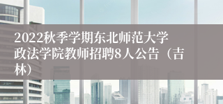 2022秋季学期东北师范大学政法学院教师招聘8人公告（吉林）