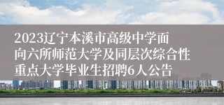 2023辽宁本溪市高级中学面向六所师范大学及同层次综合性重点大学毕业生招聘6人公告
